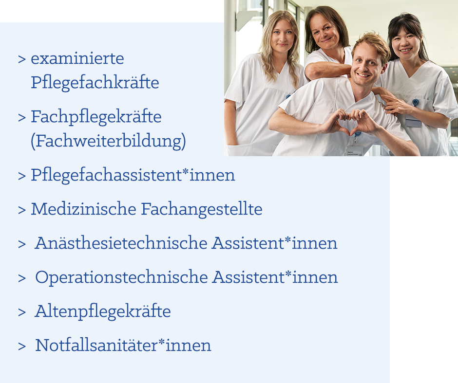 examinierte Pflegefachkräfte, Fachpflegekräfte (Fachweiterbildung), Pflegefachassistentinnen und Pflegefachassistenten, Medizinische Fachangestellte, Anästhesietechnische Assistentinnen und Assistenten, Operationstechnische Assistentinnen und Assistenten, Altenpflegekräfte, Notfallsanitäterinnen und Notfallsanitäter