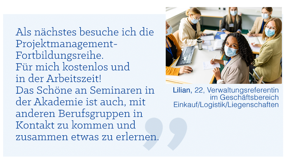 Zitatbild: Als nächstes besuche ich die Projektmanagement-Fortbildungsreihe. Für mich kostenlos und in der Arbeitszeit! Das Schöne an Seminaren in der Akademie ist auch, mit anderen Berufsgruppen in Kontakt zu kommen und zusammen etwas zu erlernen.